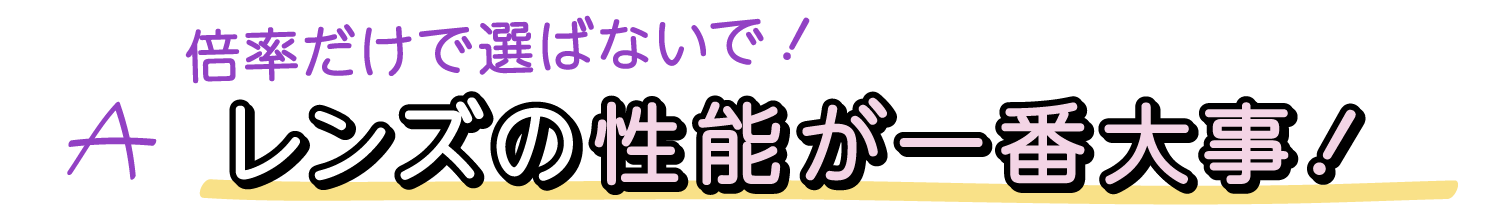 A. 倍率だけで選ばないで！レンズの性能が一番大事！