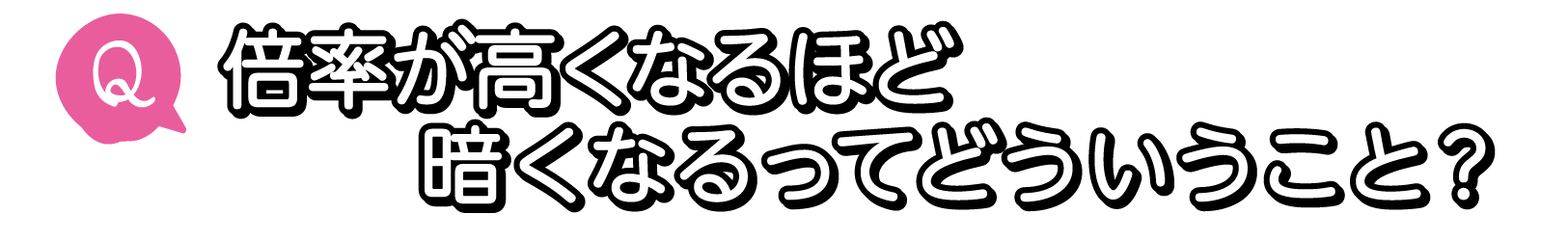 Q. 倍率が高くなるほど暗くなるってどういうこと？