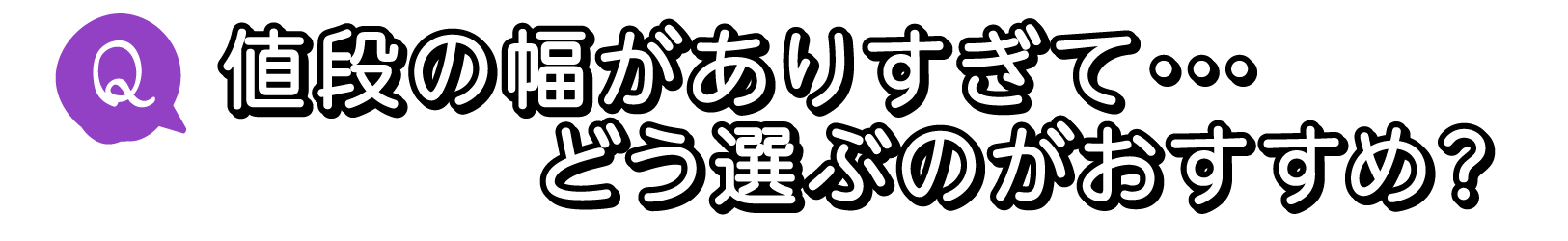 Q. 値段の幅がありすぎて… どう選ぶのがおすすめ？