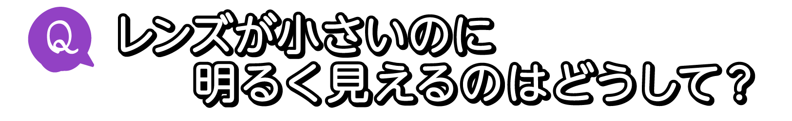 Q. レンズが小さいのに明るく見えるのはどうして？
