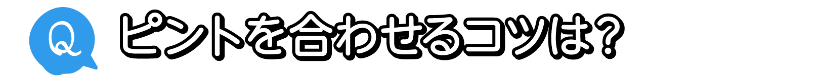 Q. 一秒を争う状況！ピントを合わせるコツは？