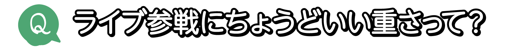 Q. ライブ参戦にちょうどいい重さって？