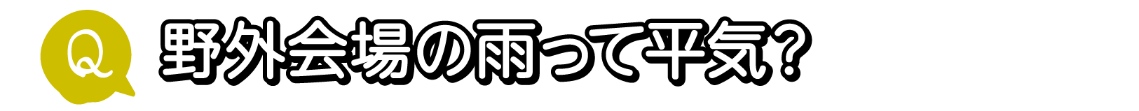 Q. 野外会場の雨って平気？