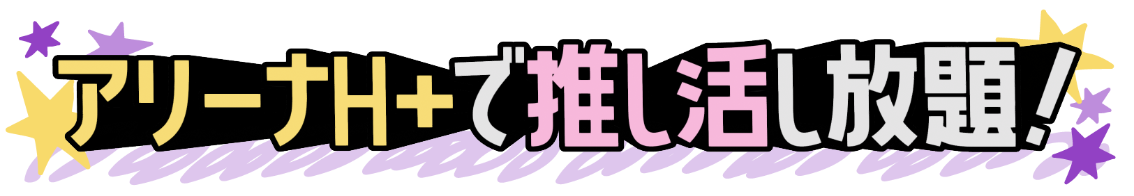 アリーナH+で推し活し放題！