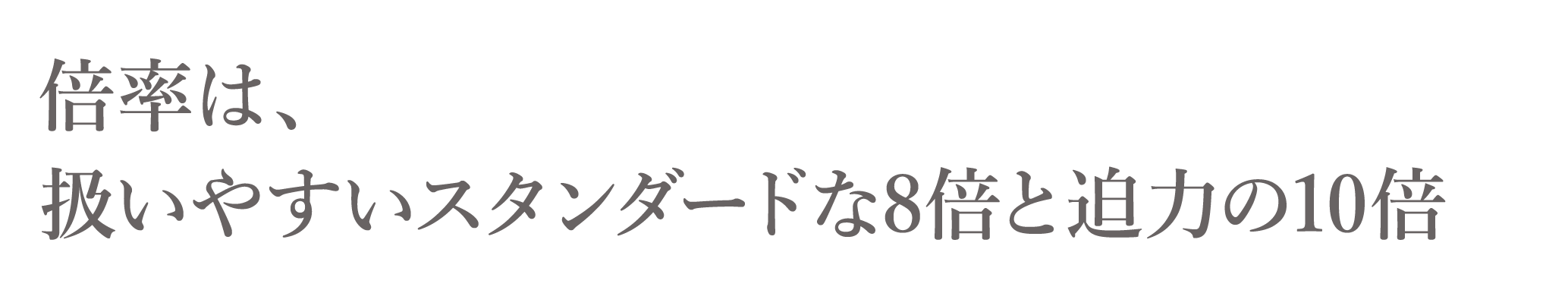 倍率は、扱いやすいスタンダードな8倍と迫力の10倍