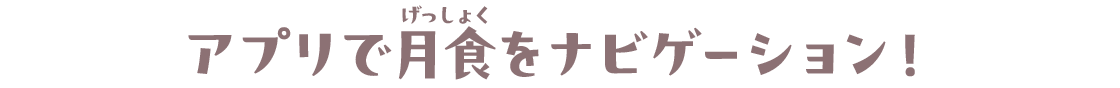 アプリで月食（げっしょく）をナビゲーション！