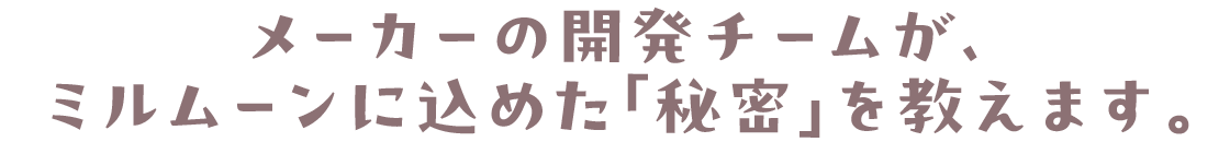 メーカーの開発チームが、ミルムーンに込めた「秘密」を教えます。