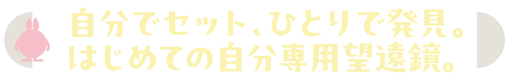 自分でセット、ひとりで発見。はじめての自分専用望遠鏡。