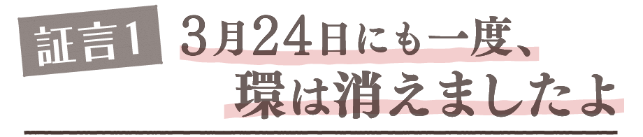 証言1. 3月24日にも一度、環は消えましたよ