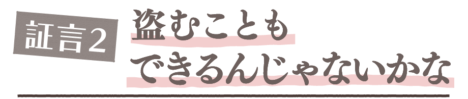 証言2. 盗むこともできるんじゃないかな