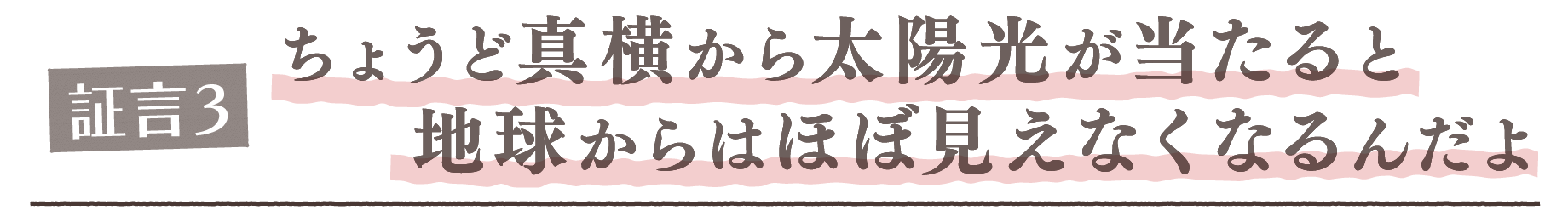 証言3. ちょうど真横から太陽光が当たると地球からはほぼ見えなくなるんだよ