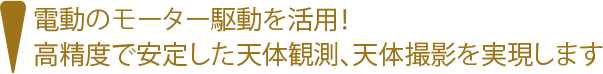 電動のモーター駆動を活用！高精度で安定した天体観測、天体撮影を実現します
